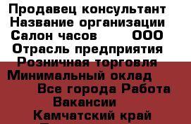 Продавец-консультант › Название организации ­ Салон часов 3-15, ООО › Отрасль предприятия ­ Розничная торговля › Минимальный оклад ­ 50 000 - Все города Работа » Вакансии   . Камчатский край,Петропавловск-Камчатский г.